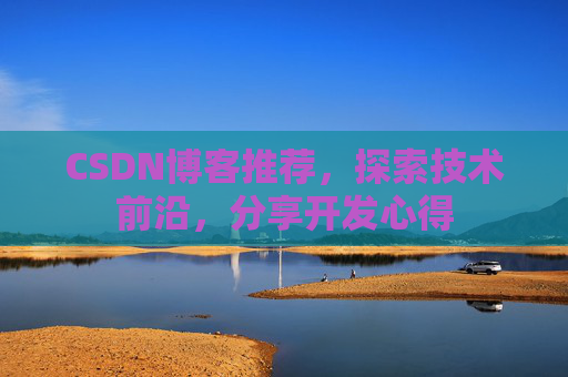 CSDN博客推荐,探索技术前沿,分享开发心得 CSDN博客推荐,探索技术前沿,分享开发心得